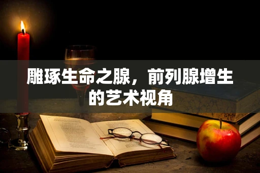 雕琢生命之腺，前列腺增生的艺术视角
