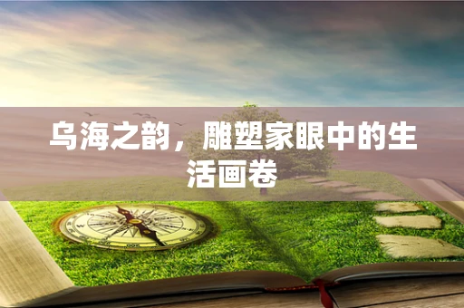 乌海之韵，雕塑家眼中的生活画卷