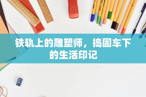 铁轨上的雕塑师，捣固车下的生活印记