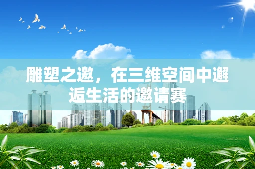 雕塑之邀，在三维空间中邂逅生活的邀请赛