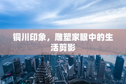铜川印象，雕塑家眼中的生活剪影