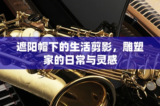 遮阳帽下的生活剪影，雕塑家的日常与灵感