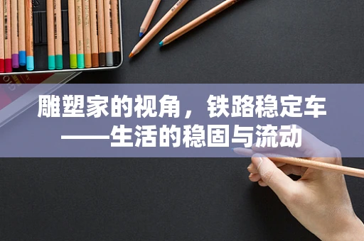 雕塑家的视角，铁路稳定车——生活的稳固与流动