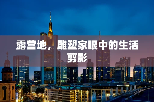 露营地，雕塑家眼中的生活剪影