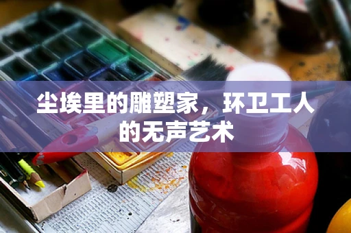 尘埃里的雕塑家，环卫工人的无声艺术