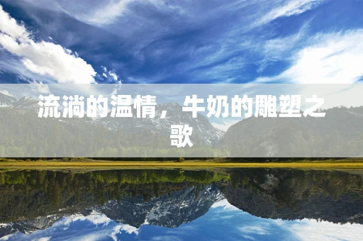 流淌的温情，牛奶的雕塑之歌