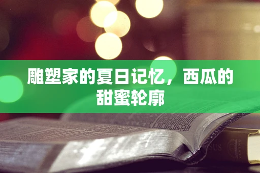 雕塑家的夏日记忆，西瓜的甜蜜轮廓