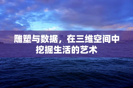 雕塑与数据，在三维空间中挖掘生活的艺术