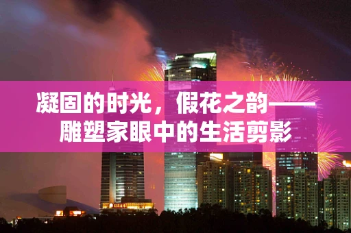 凝固的时光，假花之韵——雕塑家眼中的生活剪影