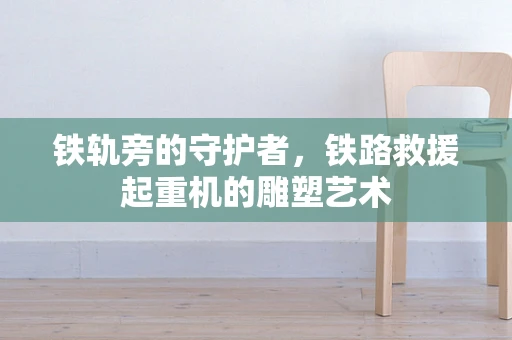 铁轨旁的守护者，铁路救援起重机的雕塑艺术