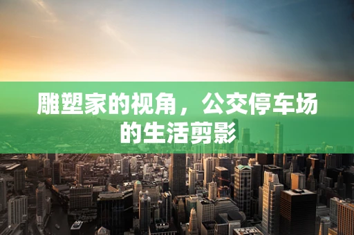 雕塑家的视角，公交停车场的生活剪影