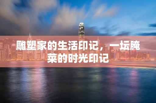 雕塑家的生活印记，一坛腌菜的时光印记