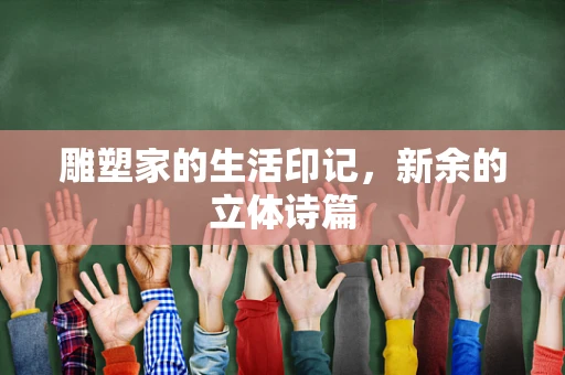 雕塑家的生活印记，新余的立体诗篇
