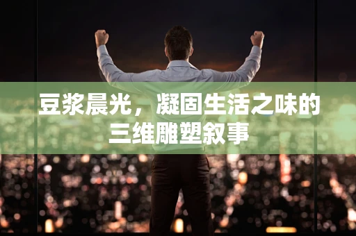 豆浆晨光，凝固生活之味的三维雕塑叙事