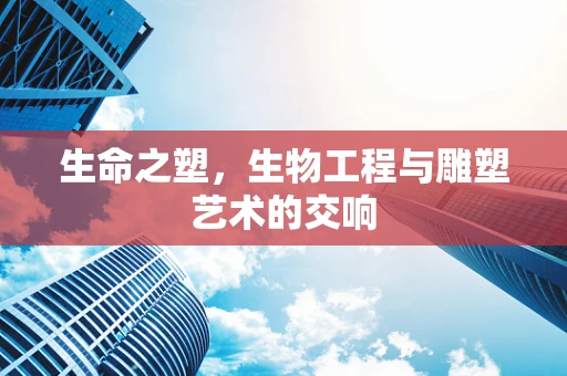 生命之塑，生物工程与雕塑艺术的交响