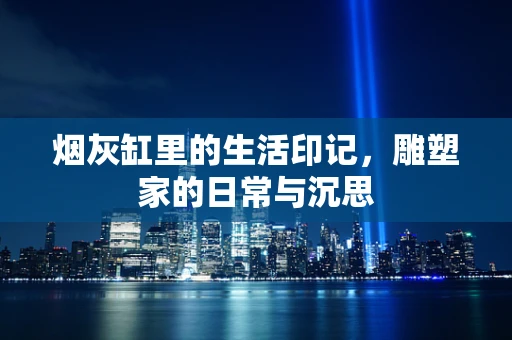 烟灰缸里的生活印记，雕塑家的日常与沉思
