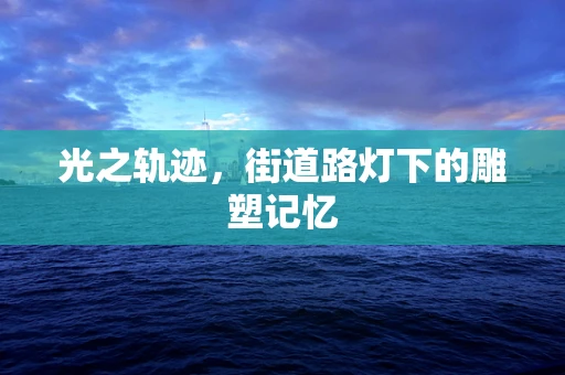 光之轨迹，街道路灯下的雕塑记忆