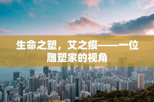 生命之塑，艾之痕——一位雕塑家的视角