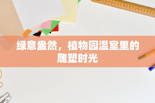 绿意盎然，植物园温室里的雕塑时光