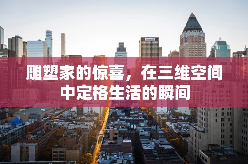 雕塑家的惊喜，在三维空间中定格生活的瞬间