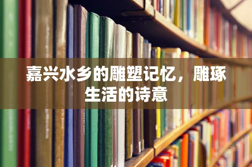 嘉兴水乡的雕塑记忆，雕琢生活的诗意