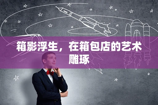 箱影浮生，在箱包店的艺术雕琢