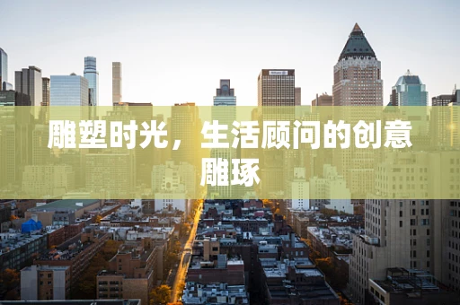 雕塑时光，生活顾问的创意雕琢