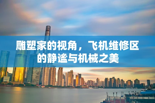 雕塑家的视角，飞机维修区的静谧与机械之美