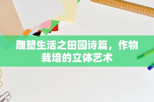 雕塑生活之田园诗篇，作物栽培的立体艺术
