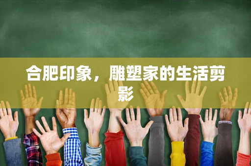 合肥印象，雕塑家的生活剪影