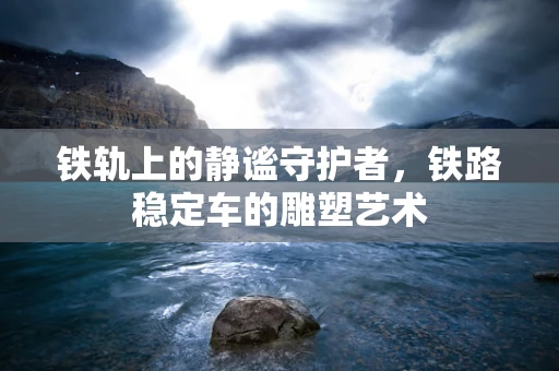 铁轨上的静谧守护者，铁路稳定车的雕塑艺术