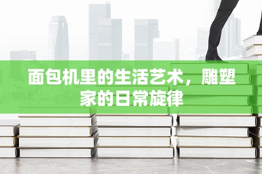 面包机里的生活艺术，雕塑家的日常旋律