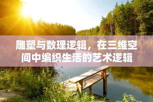 雕塑与数理逻辑，在三维空间中编织生活的艺术逻辑