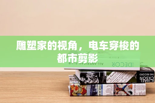 雕塑家的视角，电车穿梭的都市剪影