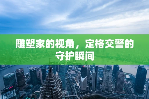 雕塑家的视角，定格交警的守护瞬间