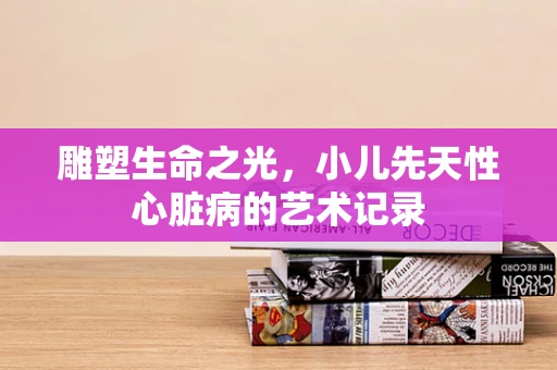 雕塑生命之光，小儿先天性心脏病的艺术记录