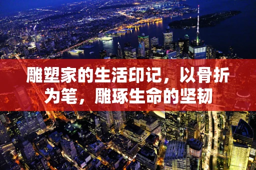 雕塑家的生活印记，以骨折为笔，雕琢生命的坚韧