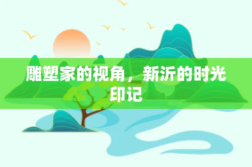 雕塑家的视角，新沂的时光印记