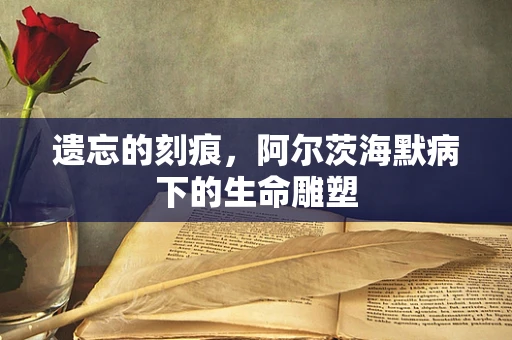 遗忘的刻痕，阿尔茨海默病下的生命雕塑