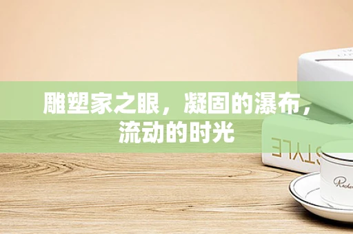 雕塑家之眼，凝固的瀑布，流动的时光