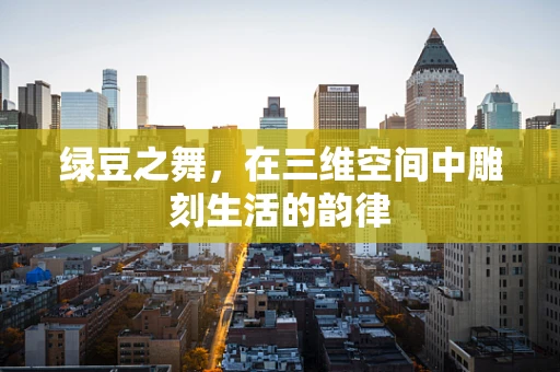 绿豆之舞，在三维空间中雕刻生活的韵律