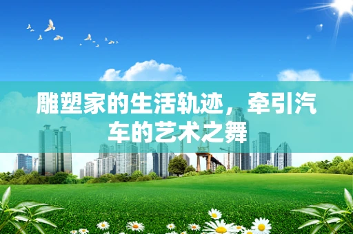 雕塑家的生活轨迹，牵引汽车的艺术之舞