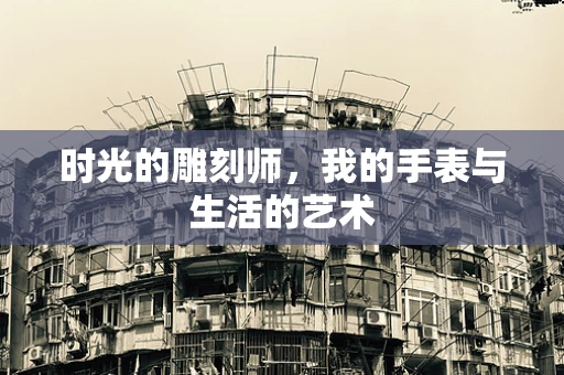 时光的雕刻师，我的手表与生活的艺术