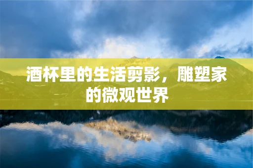 酒杯里的生活剪影，雕塑家的微观世界