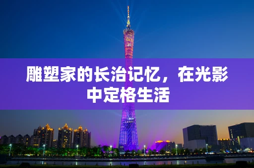 雕塑家的长治记忆，在光影中定格生活