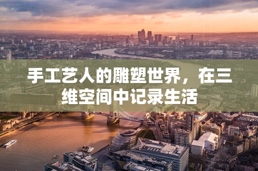 手工艺人的雕塑世界，在三维空间中记录生活