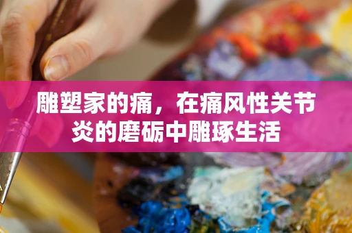 雕塑家的痛，在痛风性关节炎的磨砺中雕琢生活