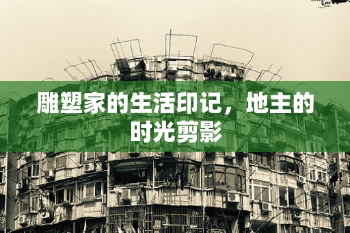 雕塑家的生活印记，地主的时光剪影