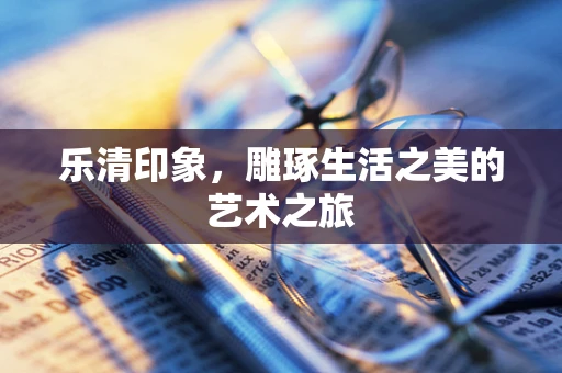 乐清印象，雕琢生活之美的艺术之旅