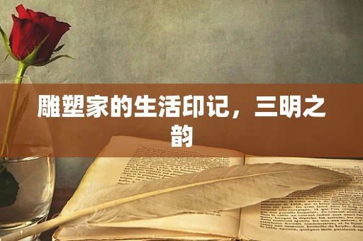 雕塑家的生活印记，三明之韵